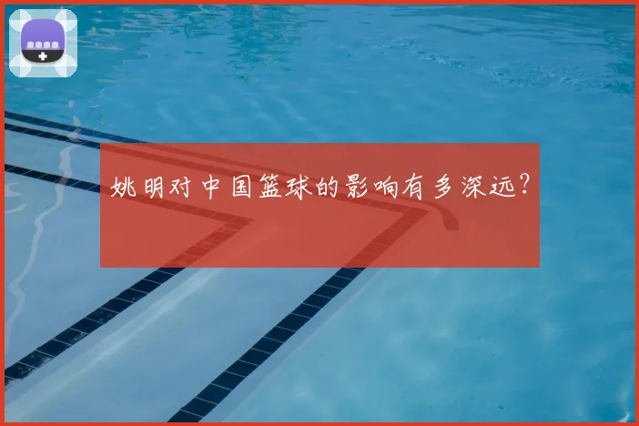姚明对中国篮球的影响有多深远？