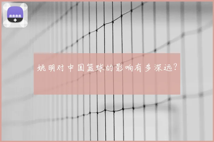 姚明对中国篮球的影响有多深远？