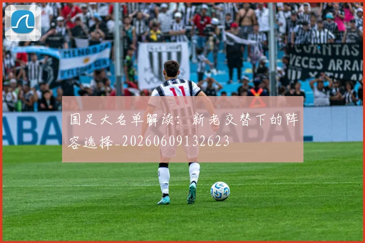 国足大名单解读：新老交替下的阵容选择_20260609132623