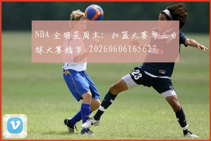 NBA 全明星周末：扣篮大赛与三分球大赛精华_20260606165627