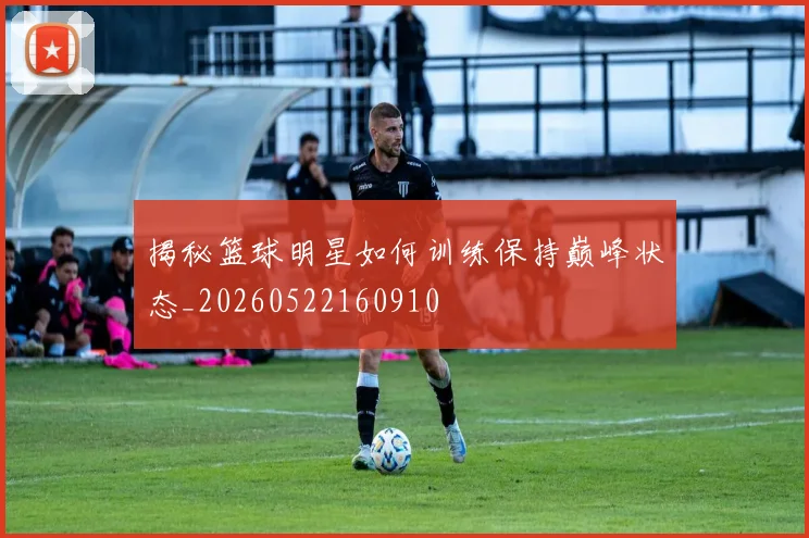 揭秘篮球明星如何训练保持巅峰状态_20260522160910