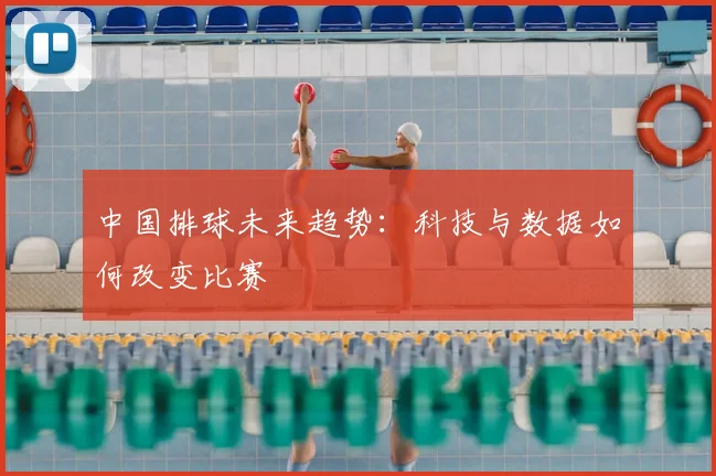 中国排球未来趋势：科技与数据如何改变比赛