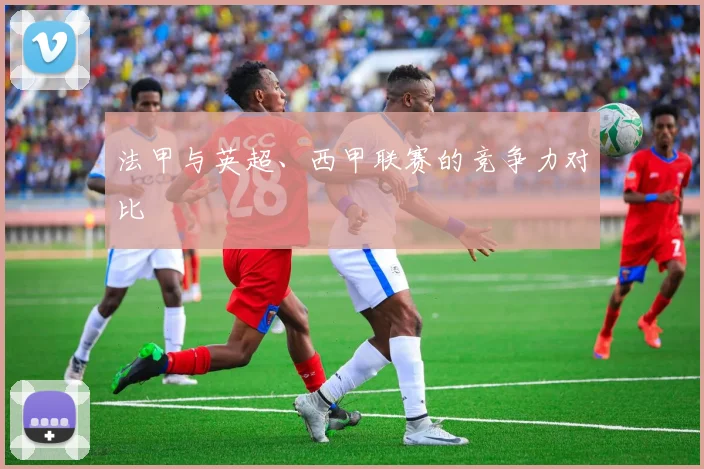 法甲与英超、西甲联赛的竞争力对比