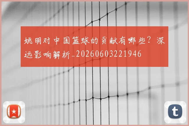 姚明对中国篮球的贡献有哪些？深远影响解析_20260603221946