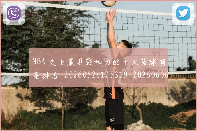 NBA 史上最具影响力的十大篮球明星排名_20260526125319_20260606165630