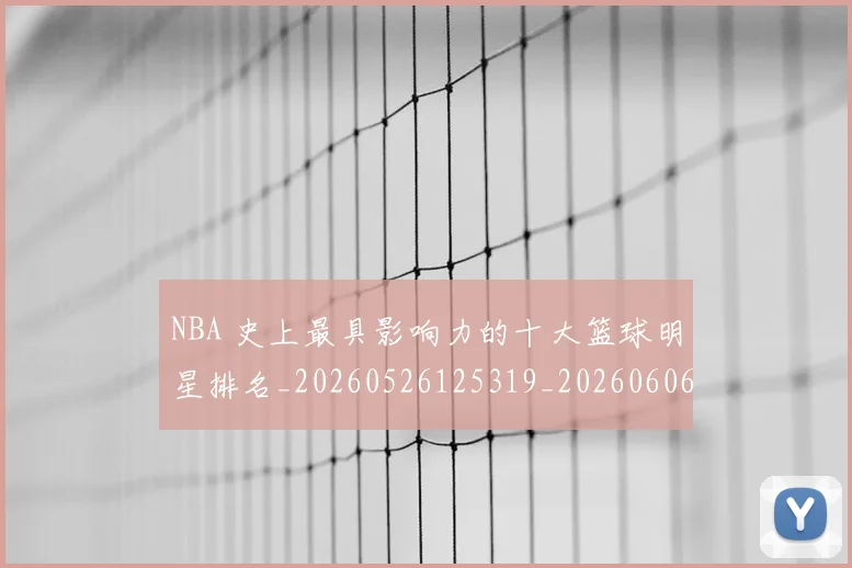 NBA 史上最具影响力的十大篮球明星排名_20260526125319_20260606165630
